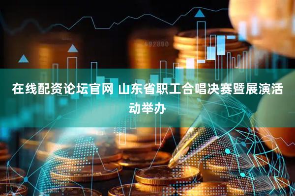 在线配资论坛官网 山东省职工合唱决赛暨展演活动举办