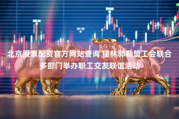 北京股票配资官方网站查询 锡林郭勒盟工会联合多部门举办职工交友联谊活动