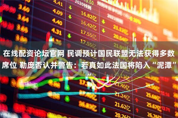 在线配资论坛官网 民调预计国民联盟无法获得多数席位 勒庞否认并警告：若真如此法国将陷入“泥潭”
