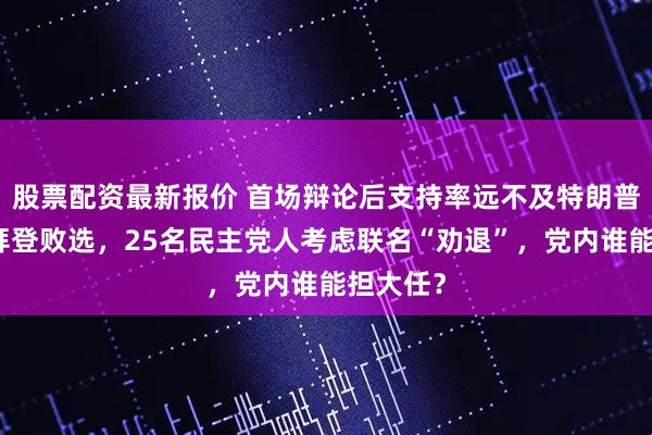 股票配资最新报价 首场辩论后支持率远不及特朗普，担忧拜登败选，25名民主党人考虑联名“劝退”，党内谁能担大任？