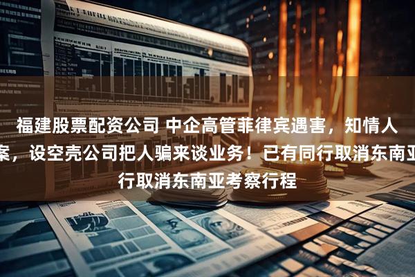 福建股票配资公司 中企高管菲律宾遇害，知情人：熟人作案，设空壳公司把人骗来谈业务！已有同行取消东南亚考察行程