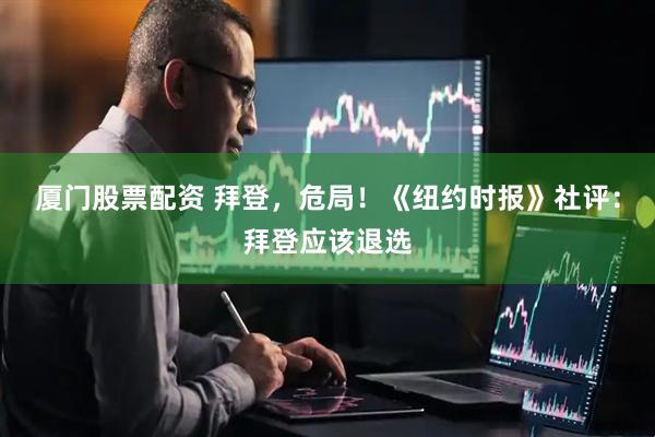 厦门股票配资 拜登，危局！《纽约时报》社评：拜登应该退选