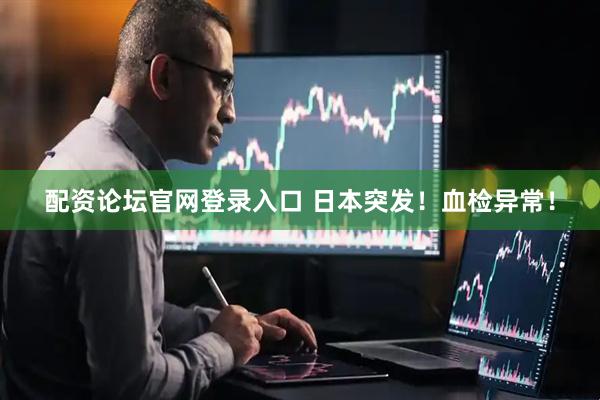 配资论坛官网登录入口 日本突发！血检异常！