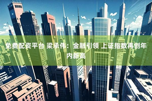 免费配资平台 梁承伟：金融引领 上证指数再创年内新高