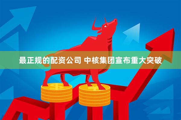 最正规的配资公司 中核集团宣布重大突破