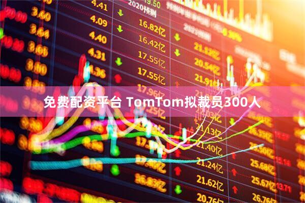 免费配资平台 TomTom拟裁员300人
