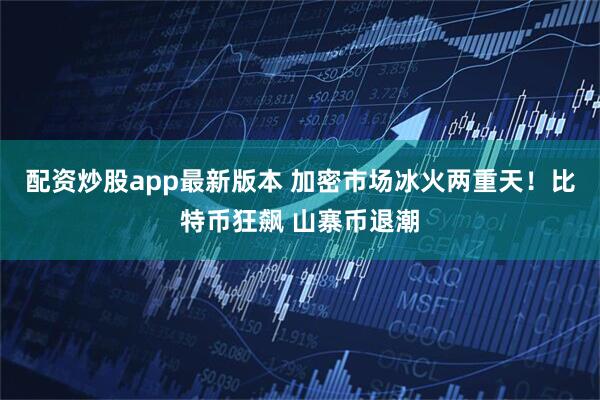 配资炒股app最新版本 加密市场冰火两重天！比特币狂飙 山寨币退潮