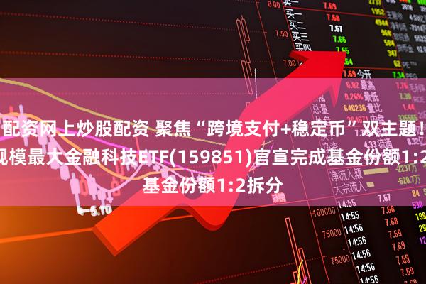 配资网上炒股配资 聚焦“跨境支付+稳定币”双主题！A股规模最大金融科技ETF(159851)官宣完成基金份额1:2拆分