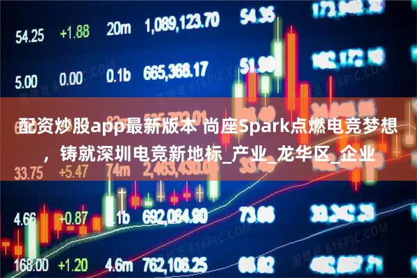 配资炒股app最新版本 尚座Spark点燃电竞梦想，铸就深圳电竞新地标_产业_龙华区_企业