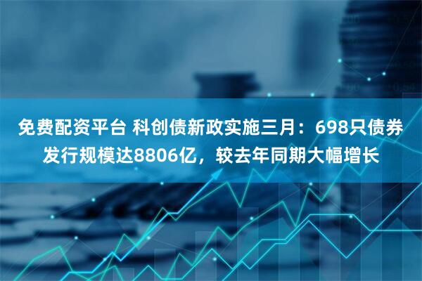 免费配资平台 科创债新政实施三月：698只债券发行规模达8806亿，较去年同期大幅增长