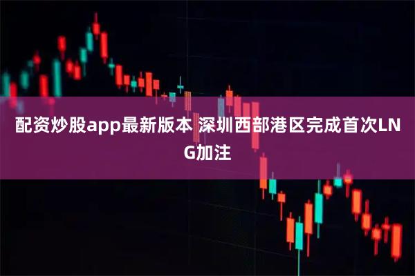 配资炒股app最新版本 深圳西部港区完成首次LNG加注
