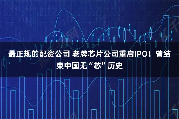 最正规的配资公司 老牌芯片公司重启IPO！曾结束中国无“芯”历史