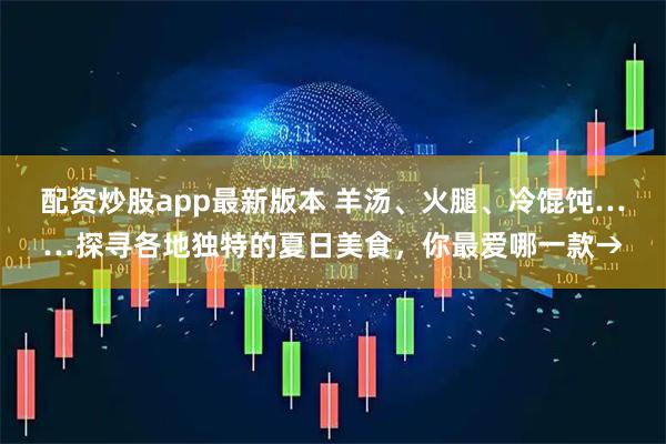 配资炒股app最新版本 羊汤、火腿、冷馄饨……探寻各地独特的夏日美食，你最爱哪一款→