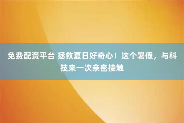 免费配资平台 拯救夏日好奇心！这个暑假，与科技来一次亲密接触