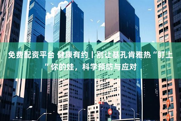 免费配资平台 健康有约丨别让基孔肯雅热“盯上”你的娃，科学预防与应对