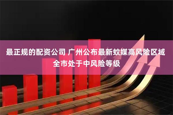 最正规的配资公司 广州公布最新蚊媒高风险区域 全市处于中风险等级