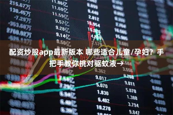 配资炒股app最新版本 哪些适合儿童/孕妇？手把手教你挑对驱蚊液→