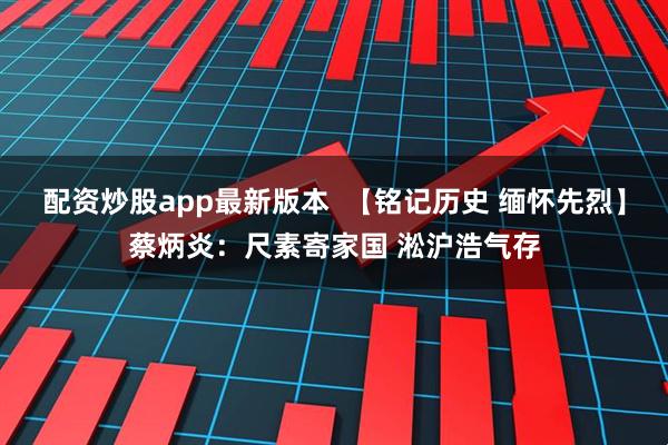 配资炒股app最新版本  【铭记历史 缅怀先烈】蔡炳炎：尺素寄家国 淞沪浩气存