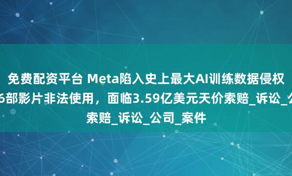 免费配资平台 Meta陷入史上最大AI训练数据侵权案！2396部影片非法使用，面临3.59亿美元天价索赔_诉讼_公司_案件