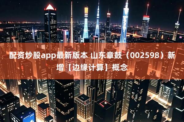 配资炒股app最新版本 山东章鼓（002598）新增【边缘计算】概念