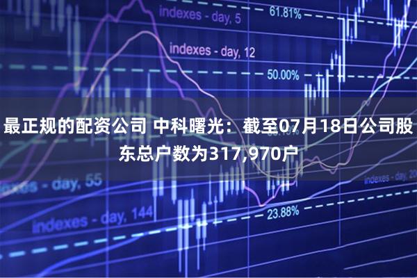 最正规的配资公司 中科曙光：截至07月18日公司股东总户数为317,970户