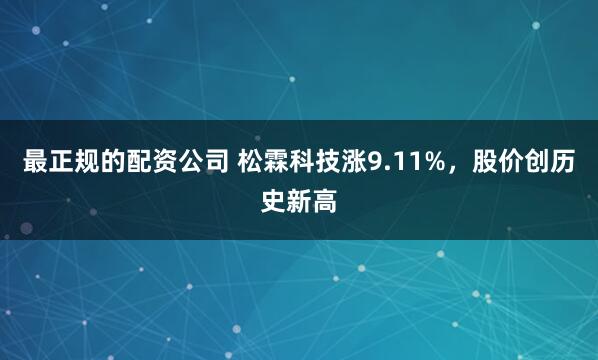 最正规的配资公司 松霖科技涨9.11%，股价创历史新高