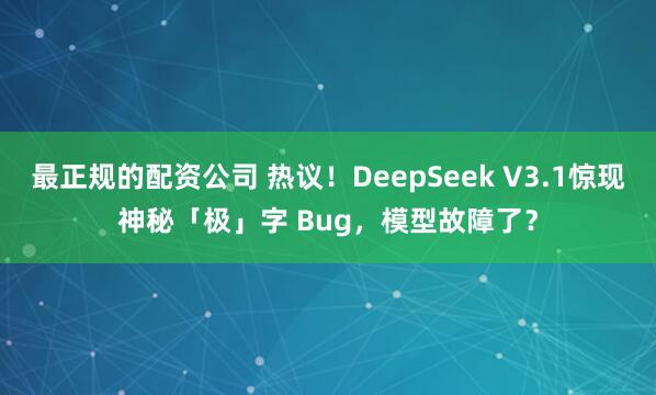 最正规的配资公司 热议！DeepSeek V3.1惊现神秘「极」字 Bug，模型故障了？
