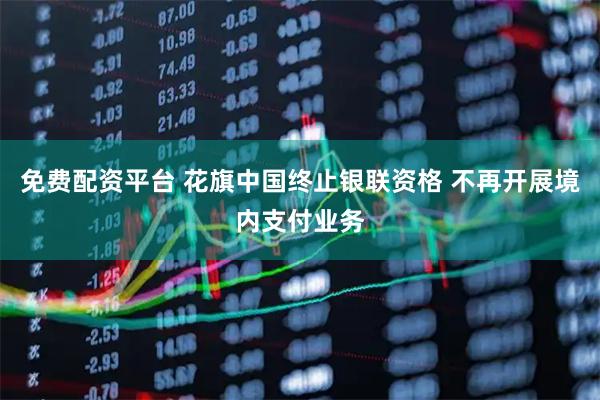 免费配资平台 花旗中国终止银联资格 不再开展境内支付业务