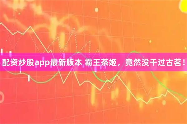 配资炒股app最新版本 霸王茶姬，竟然没干过古茗！