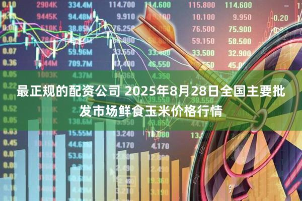 最正规的配资公司 2025年8月28日全国主要批发市场鲜食玉米价格行情