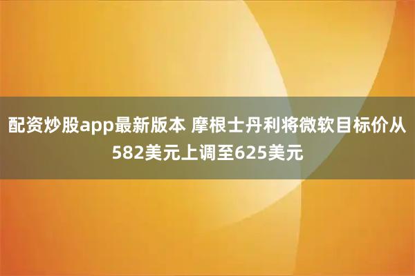 配资炒股app最新版本 摩根士丹利将微软目标价从582美元上调至625美元