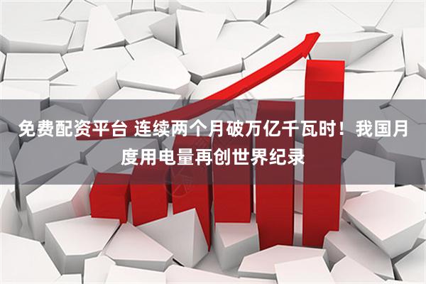 免费配资平台 连续两个月破万亿千瓦时！我国月度用电量再创世界纪录