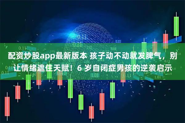 配资炒股app最新版本 孩子动不动就发脾气，别让情绪遮住天赋！6 岁自闭症男孩的逆袭启示