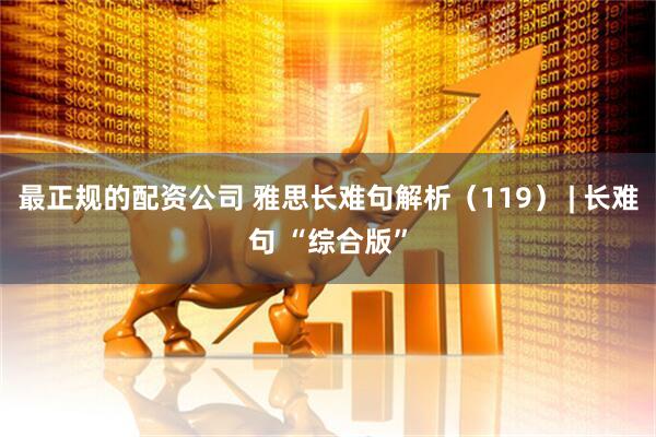 最正规的配资公司 雅思长难句解析（119） | 长难句 “综合版”