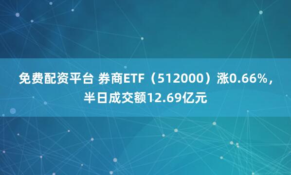 免费配资平台 券商ETF（512000）涨0.66%，半日成交额12.69亿元