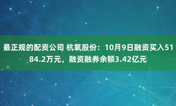 最正规的配资公司 杭氧股份：10月9日融资买入5184.2万元，融资融券余额3.42亿元