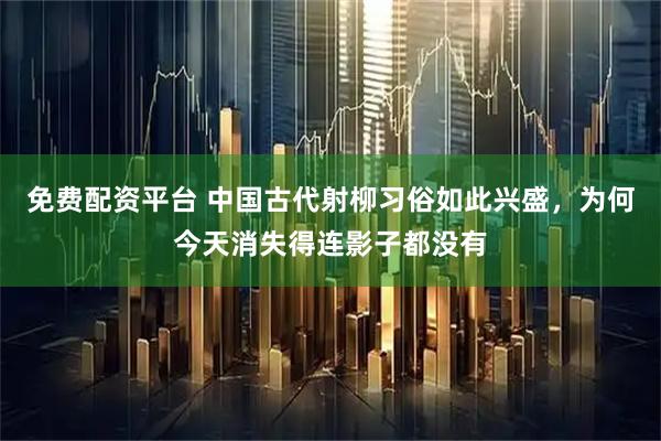 免费配资平台 中国古代射柳习俗如此兴盛，为何今天消失得连影子都没有