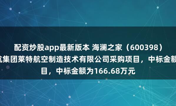 配资炒股app最新版本 海澜之家（600398）：中标西安西航集团莱特航空制造技术有限公司采购项目，中标金额为166.68万元