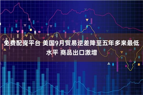 免费配资平台 美国9月贸易逆差降至五年多来最低水平 商品出口激增